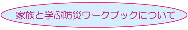 家族と学ぶ防災ワークブックについて
