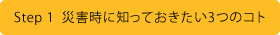 Step 1  災害時に知っておきたい3つのコト