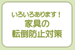 いろいろあります! 家具の転倒防止対策